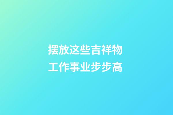 摆放这些吉祥物 工作事业步步高